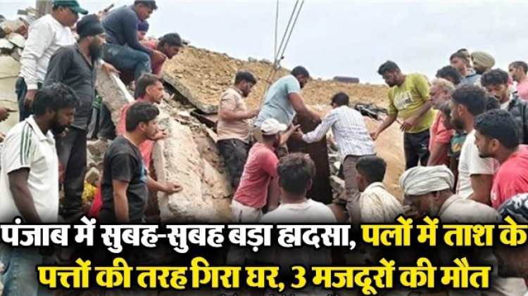 पंजाब में सुबह-सुबह बड़ा हादसा, पलों में ताश के पत्तों की तरह गिरा घर, 3 मजदूरों की मौत