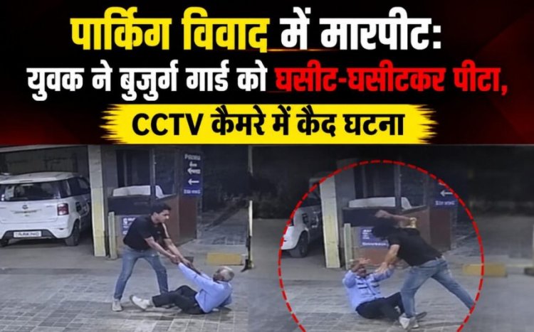 पार्किंग विवाद में मारपीट: युवक ने बुजुर्ग गार्ड को घसीट-घसीटकर पीटा, CCTV कैमरे में कैद घटना