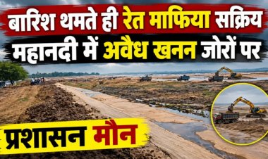 बारिश थमते ही रेत माफिया सक्रिय, महानदी में अवैध खनन जोरों पर, प्रशासन मौन